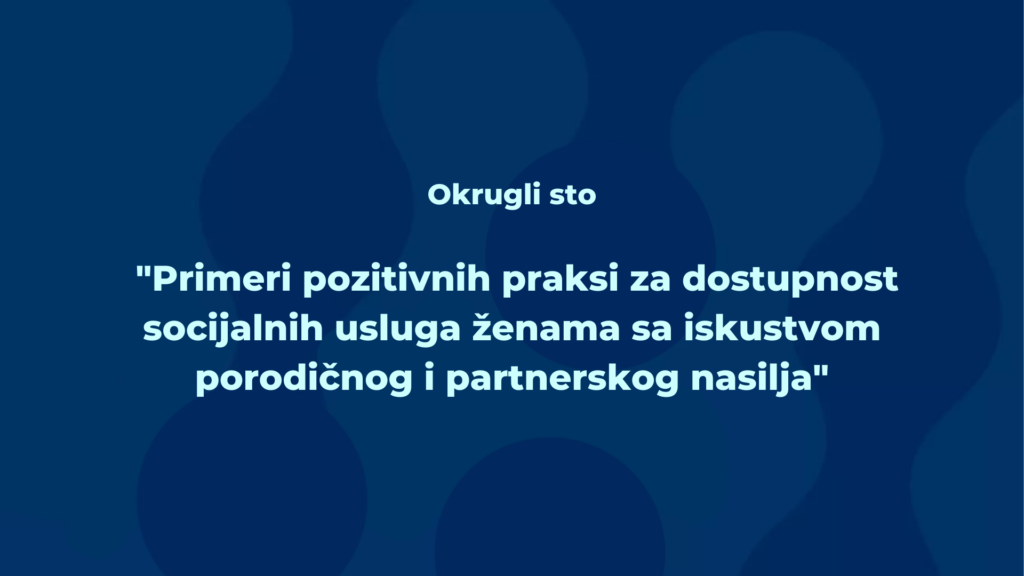 Okrugli sto – “Primeri pozitivnih praksi za dostupnost socijalnih usluga ženama sa iskustvom porodičnog i partnerskog nasilja”